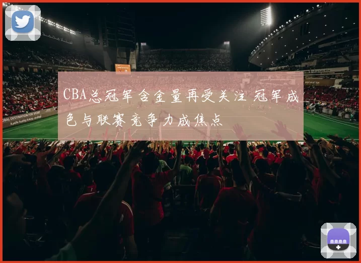 CBA总冠军含金量再受关注 冠军成色与联赛竞争力成焦点