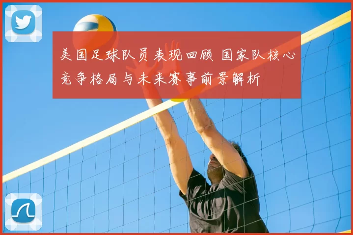 美国足球队员表现回顾 国家队核心竞争格局与未来赛事前景解析