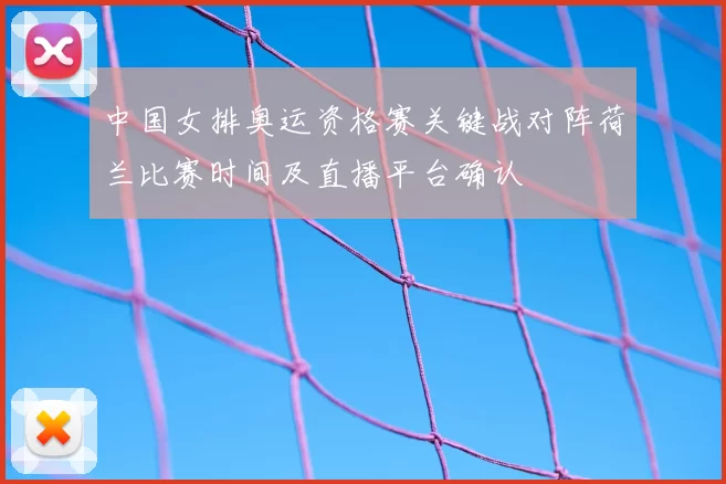 中国女排奥运资格赛关键战对阵荷兰比赛时间及直播平台确认