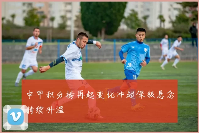 中甲积分榜再起变化冲超保级悬念持续升温