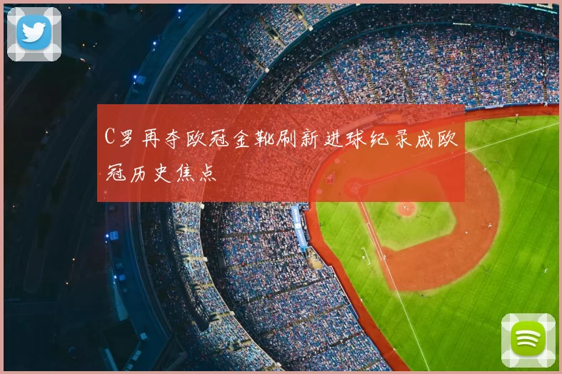 C罗再夺欧冠金靴刷新进球纪录成欧冠历史焦点