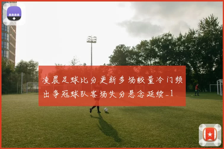 凌晨足球比分更新多场较量冷门频出争冠球队客场失分悬念延续_1