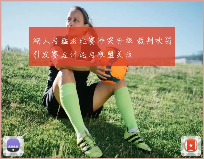 湖人与猛龙比赛冲突升级 裁判吹罚引发赛后讨论与联盟关注