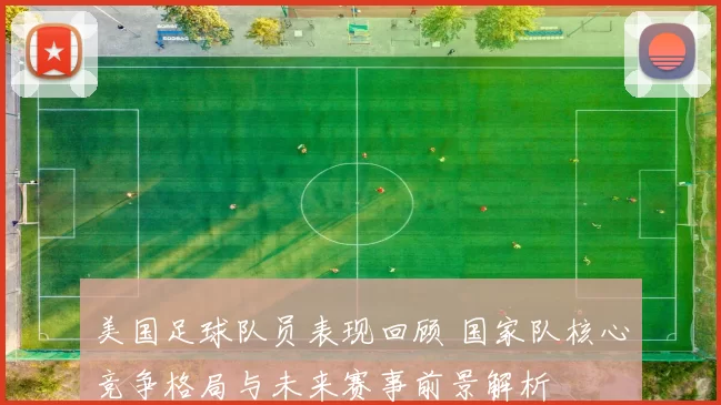 美国足球队员表现回顾 国家队核心竞争格局与未来赛事前景解析