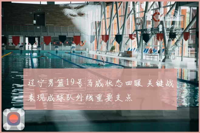 辽宁男篮19号马威状态回暖 关键战表现成球队外线重要支点