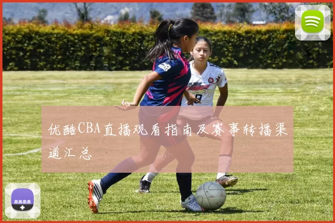 优酷CBA直播观看指南及赛事转播渠道汇总