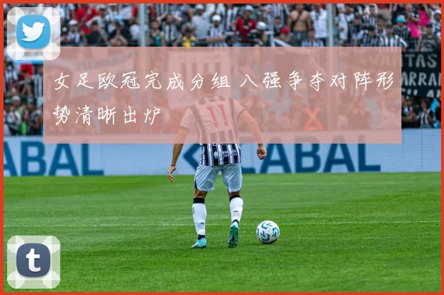女足欧冠完成分组 八强争夺对阵形势清晰出炉