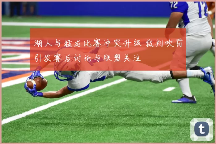 湖人与猛龙比赛冲突升级 裁判吹罚引发赛后讨论与联盟关注