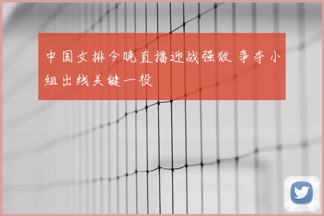 中国女排今晚直播迎战强敌 争夺小组出线关键一役