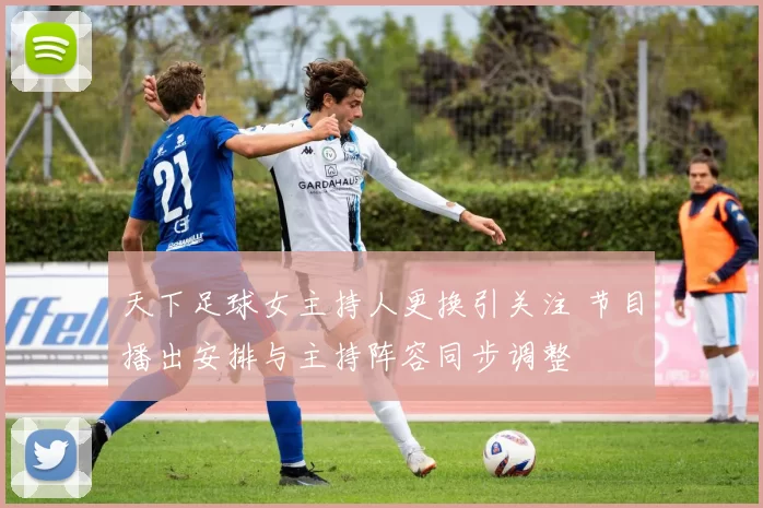 天下足球女主持人更换引关注 节目播出安排与主持阵容同步调整