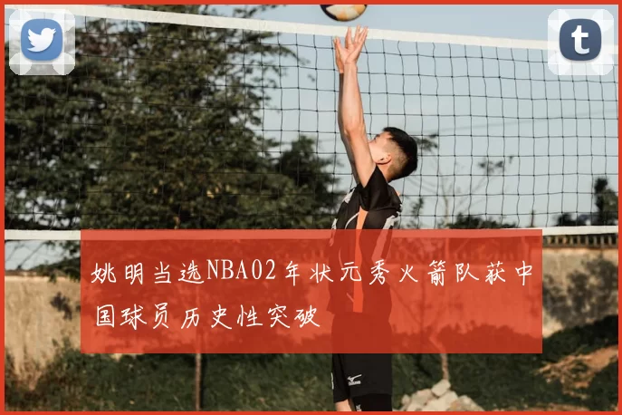 姚明当选NBA02年状元秀火箭队获中国球员历史性突破