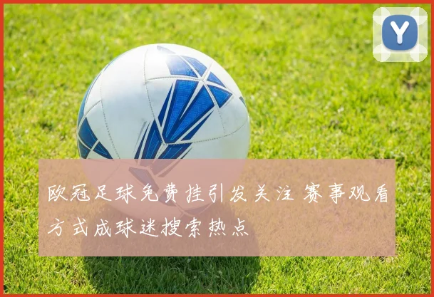 欧冠足球免费挂引发关注 赛事观看方式成球迷搜索热点