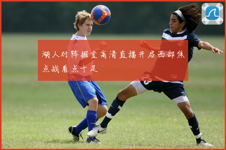 湖人对阵掘金高清直播开启西部焦点战看点十足