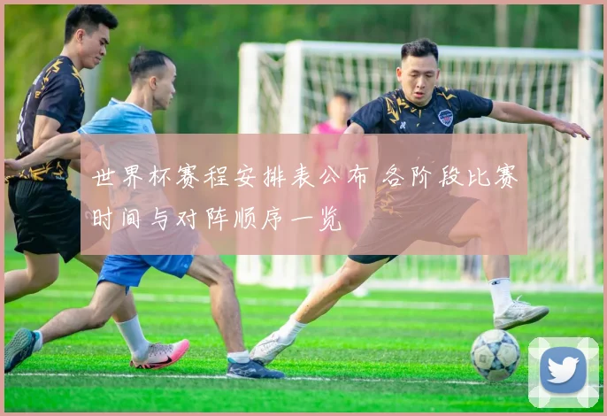 世界杯赛程安排表公布 各阶段比赛时间与对阵顺序一览