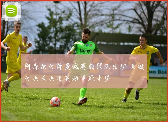 阿森纳对阵曼城赛前预测出炉 关键对决或决定英超争冠走势
