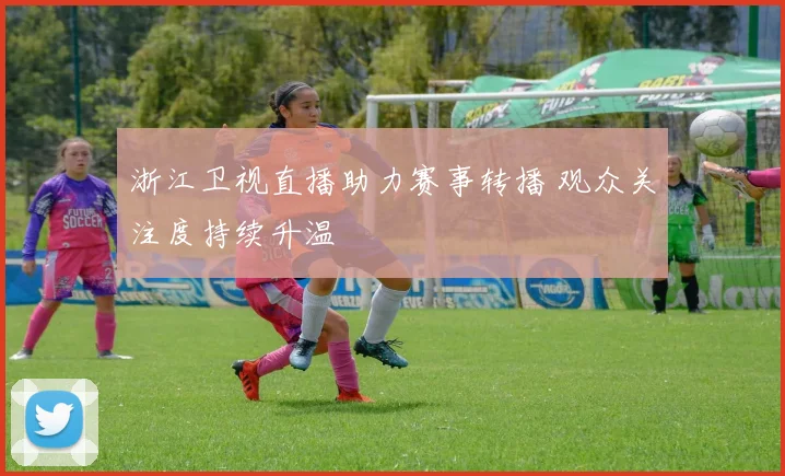 浙江卫视直播助力赛事转播 观众关注度持续升温