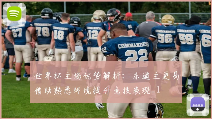 世界杯主场优势解析：东道主更易借助熟悉环境提升竞技表现_1