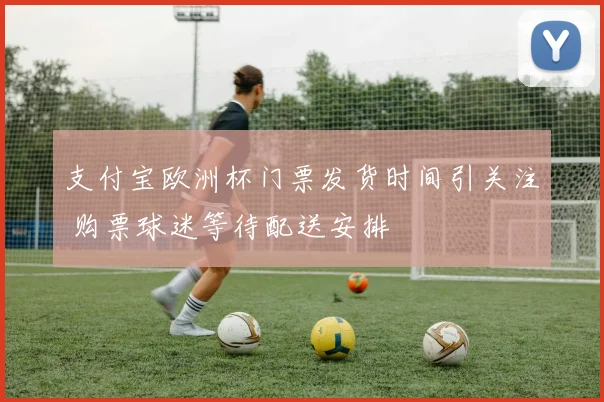 支付宝欧洲杯门票发货时间引关注 购票球迷等待配送安排