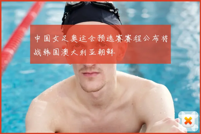 中国女足奥运会预选赛赛程公布将战韩国澳大利亚朝鲜