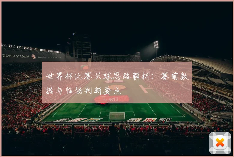 世界杯比赛买球思路解析：赛前数据与临场判断要点