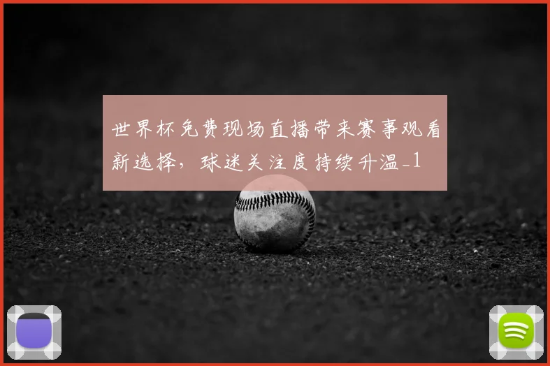 世界杯免费现场直播带来赛事观看新选择，球迷关注度持续升温_1