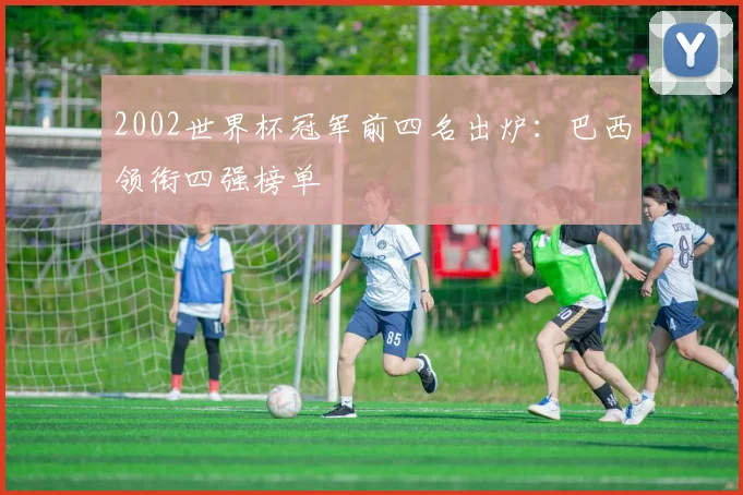 2002世界杯冠军前四名出炉：巴西领衔四强榜单
