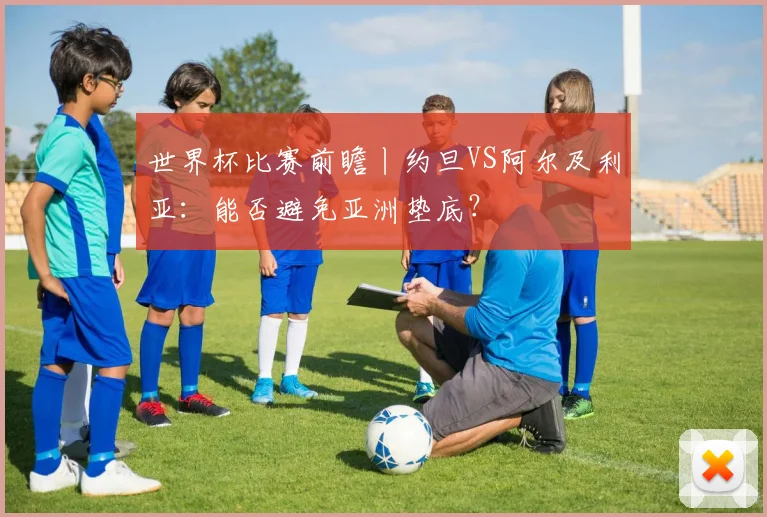 世界杯比赛前瞻丨约旦VS阿尔及利亚：能否避免亚洲垫底？