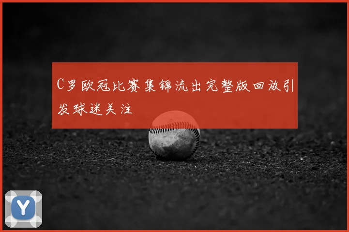C罗欧冠比赛集锦流出完整版回放引发球迷关注