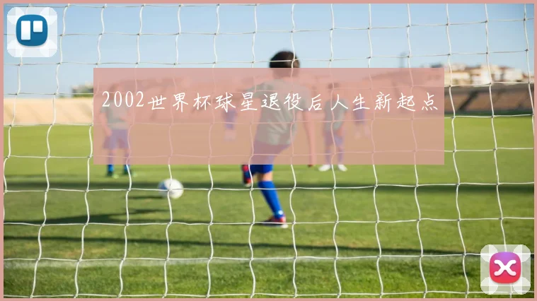 2002世界杯球星退役后人生新起点