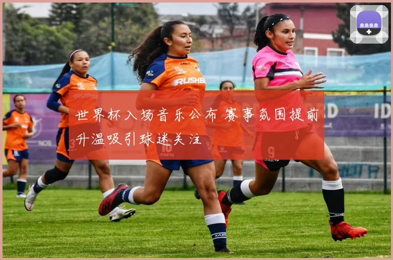 世界杯入场音乐公布 赛事氛围提前升温吸引球迷关注