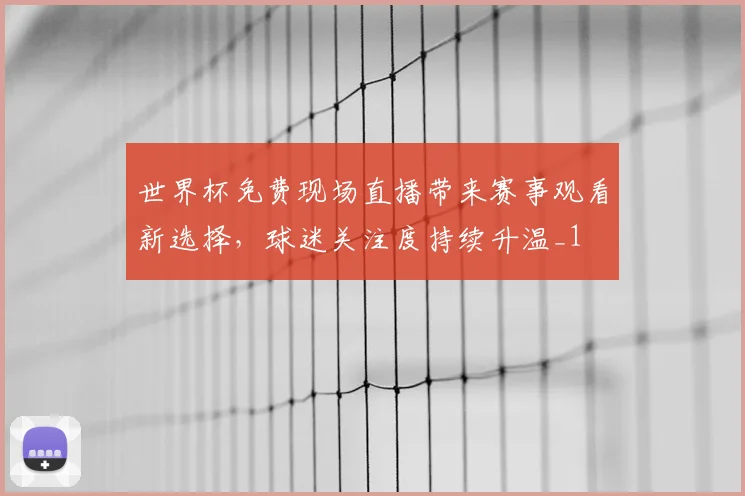 世界杯免费现场直播带来赛事观看新选择,球迷关注度持续升温_1