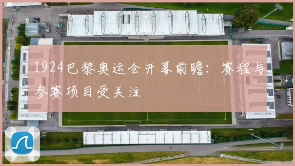 1924巴黎奥运会开幕前瞻：赛程与参赛项目受关注