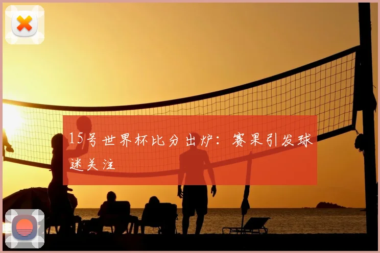 15号世界杯比分出炉：赛果引发球迷关注