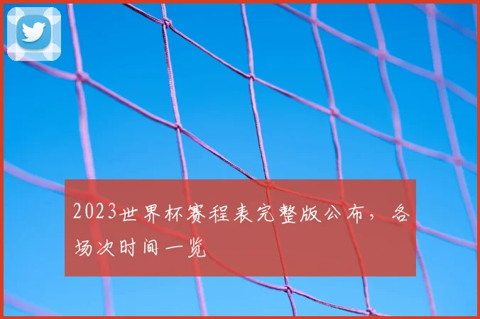 2023世界杯赛程表完整版公布,各场次时间一览
