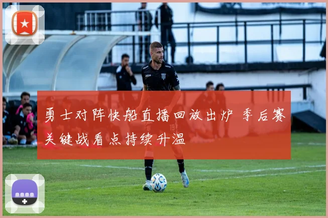 勇士对阵快船直播回放出炉 季后赛关键战看点持续升温