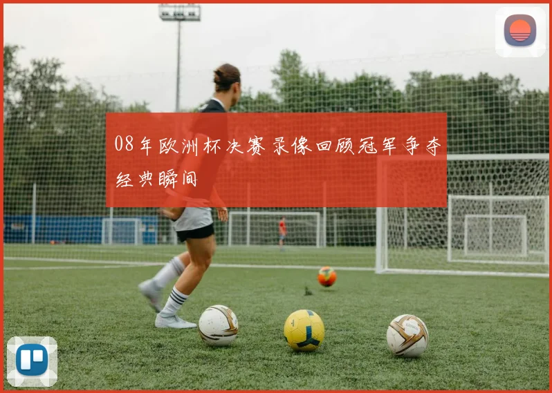 08年欧洲杯决赛录像回顾冠军争夺经典瞬间