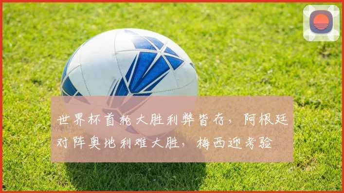 世界杯首轮大胜利弊皆存,阿根廷对阵奥地利难大胜,梅西迎考验