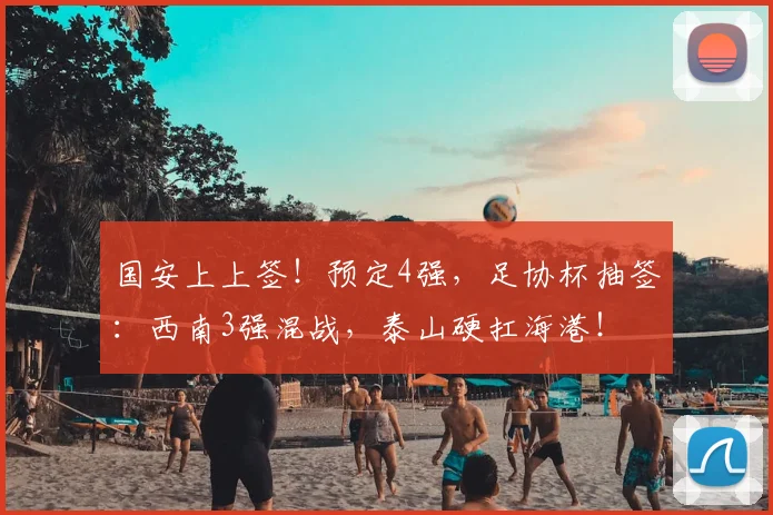 国安上上签！预定4强，足协杯抽签：西南3强混战，泰山硬扛海港！