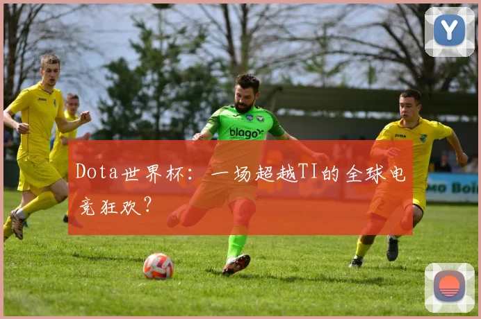 Dota世界杯：一场超越TI的全球电竞狂欢？