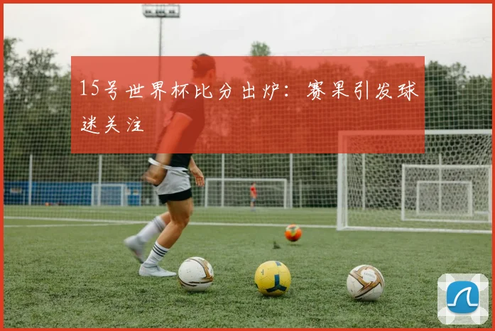 15号世界杯比分出炉:赛果引发球迷关注
