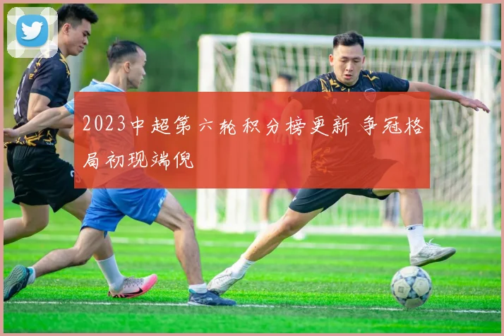 2023中超第六轮积分榜更新 争冠格局初现端倪