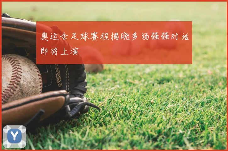 奥运会足球赛程揭晓多场强强对话即将上演
