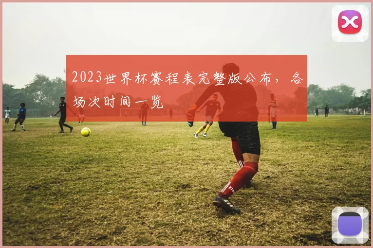 2023世界杯赛程表完整版公布，各场次时间一览
