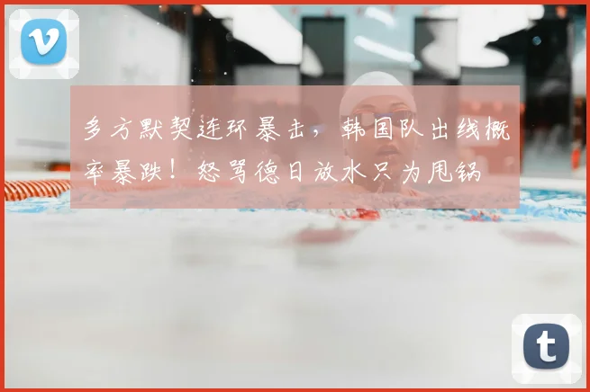 多方默契连环暴击，韩国队出线概率暴跌！怒骂德日放水只为甩锅