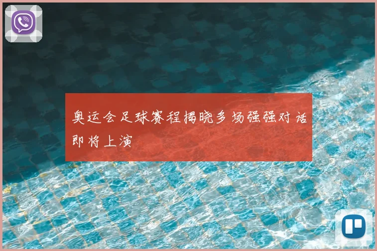 奥运会足球赛程揭晓多场强强对话即将上演