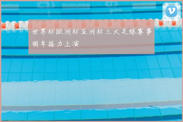 世界杯欧洲杯亚洲杯三大足球赛事明年接力上演