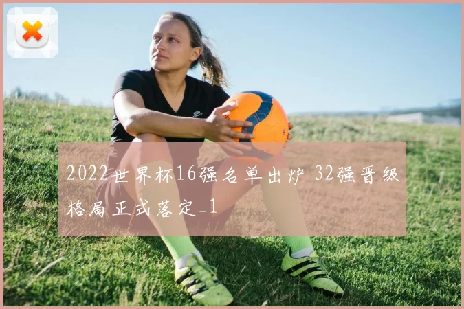 2022世界杯16强名单出炉 32强晋级格局正式落定_1