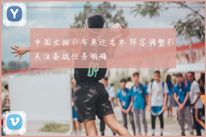 中国女排公布奥运名单 阵容调整引关注备战任务明确