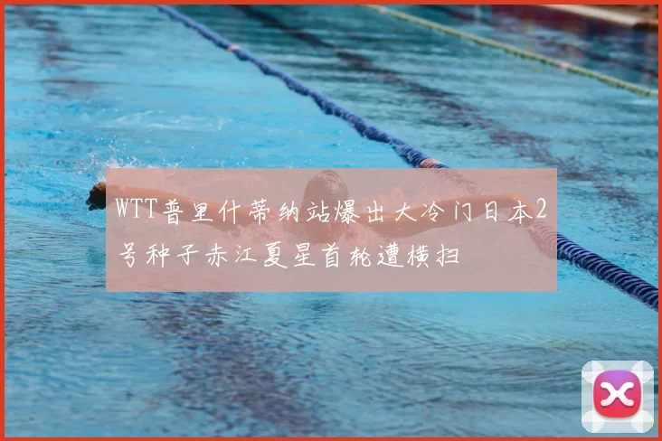 WTT普里什蒂纳站爆出大冷门日本2号种子赤江夏星首轮遭横扫