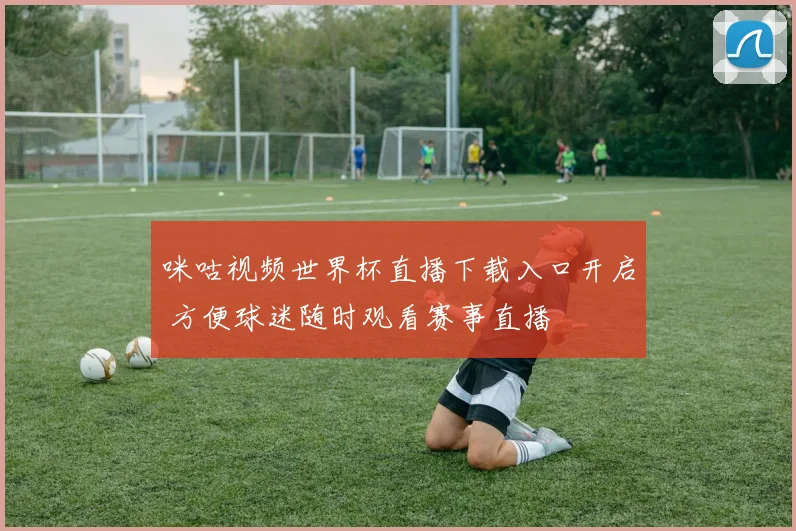 咪咕视频世界杯直播下载入口开启 方便球迷随时观看赛事直播